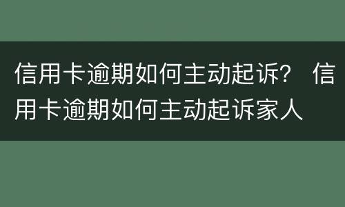 信用卡逾期如何主动起诉？ 信用卡逾期如何主动起诉家人