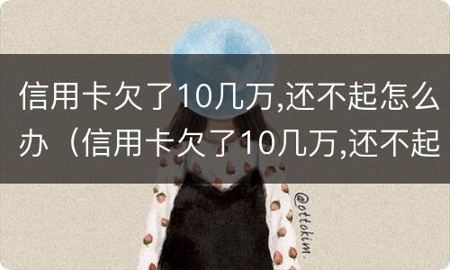信用卡欠了10几万,还不起怎么办（信用卡欠了10几万,还不起怎么办可以分期几年）