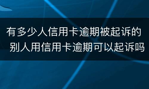 有多少人信用卡逾期被起诉的 别人用信用卡逾期可以起诉吗