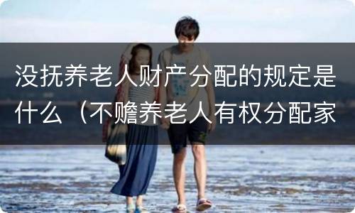 没抚养老人财产分配的规定是什么（不赡养老人有权分配家产吗）