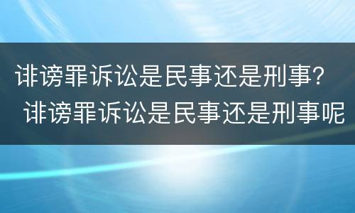 诽谤罪诉讼是民事还是刑事？ 诽谤罪诉讼是民事还是刑事呢