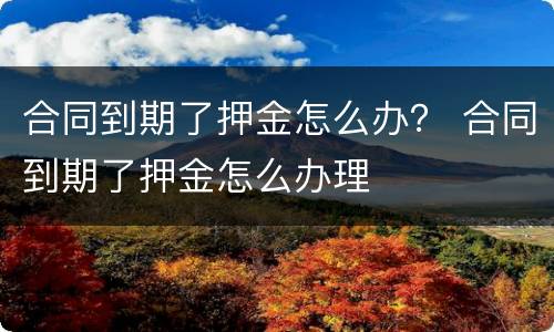 合同到期了押金怎么办？ 合同到期了押金怎么办理