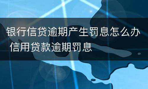 银行信贷逾期产生罚息怎么办 信用贷款逾期罚息