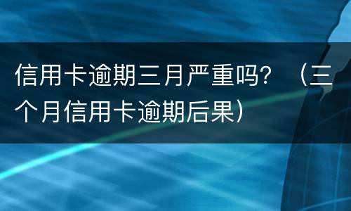 信用卡逾期三月严重吗？（三个月信用卡逾期后果）