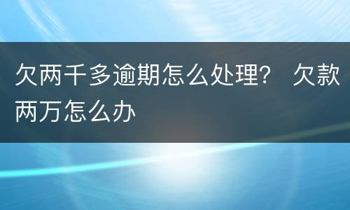 欠两千多逾期怎么处理？ 欠款两万怎么办