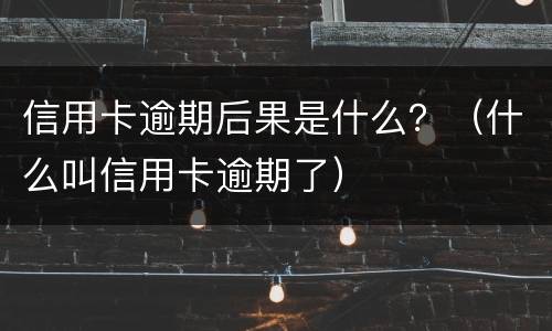 信用卡逾期后果是什么？（什么叫信用卡逾期了）