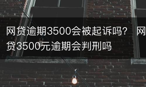 网贷逾期3500会被起诉吗？ 网贷3500元逾期会判刑吗