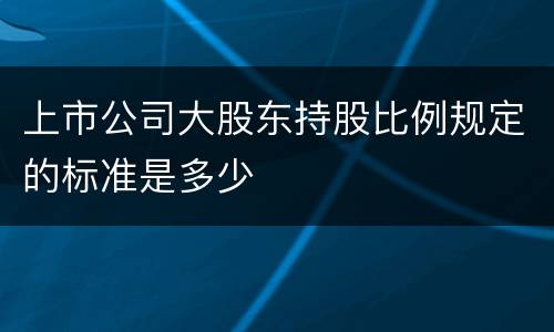 上市公司大股东持股比例规定的标准是多少
