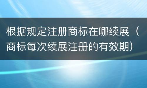 根据规定注册商标在哪续展（商标每次续展注册的有效期）