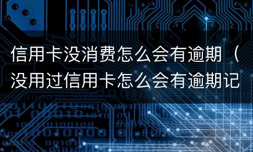 信用卡没消费怎么会有逾期（没用过信用卡怎么会有逾期记录）