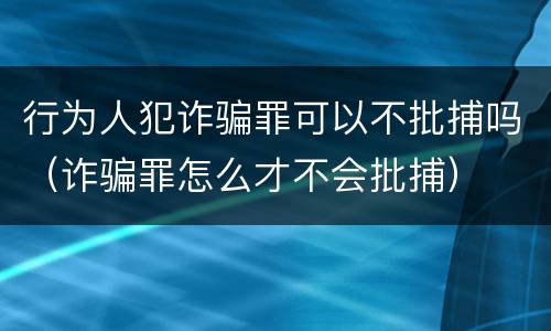 行为人犯诈骗罪可以不批捕吗（诈骗罪怎么才不会批捕）