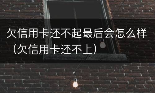 欠信用卡还不起最后会怎么样（欠信用卡还不上）