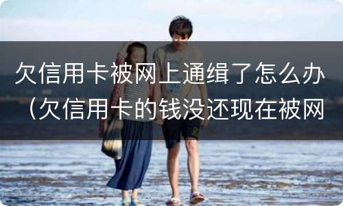 欠信用卡被网上通缉了怎么办（欠信用卡的钱没还现在被网上通缉了怎么办）