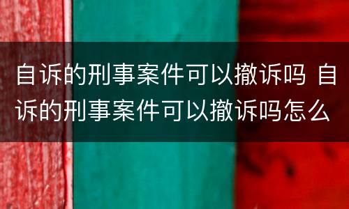 自诉的刑事案件可以撤诉吗 自诉的刑事案件可以撤诉吗怎么办