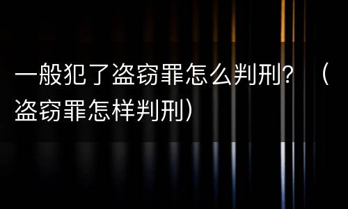 一般犯了盗窃罪怎么判刑？（盗窃罪怎样判刑）