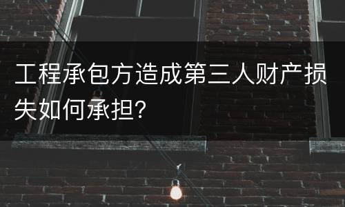 工程承包方造成第三人财产损失如何承担？