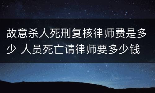 故意杀人死刑复核律师费是多少 人员死亡请律师要多少钱