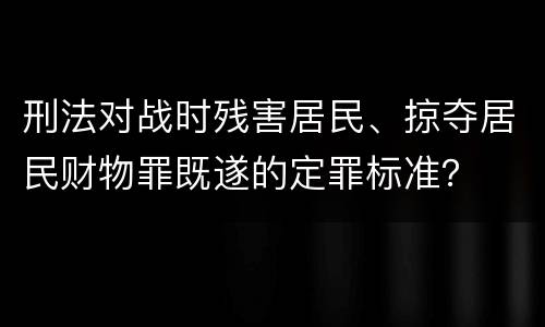 刑法对战时残害居民、掠夺居民财物罪既遂的定罪标准？