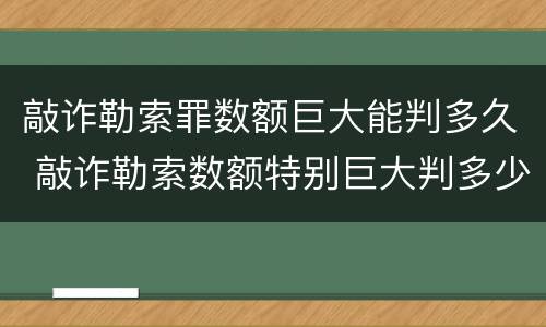 敲诈勒索罪数额巨大能判多久 敲诈勒索数额特别巨大判多少年