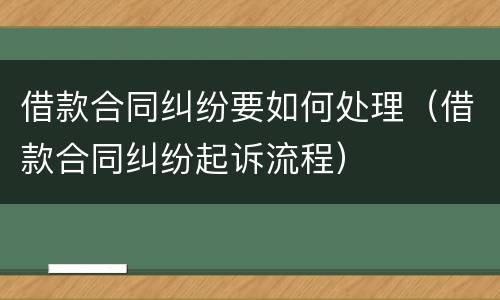 借款合同纠纷要如何处理（借款合同纠纷起诉流程）