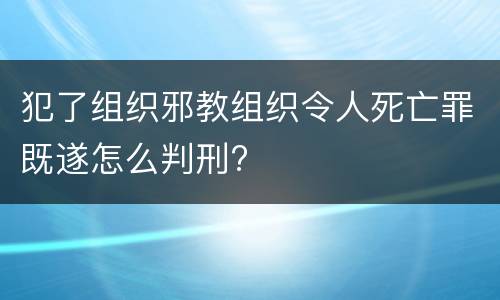 犯了组织邪教组织令人死亡罪既遂怎么判刑?