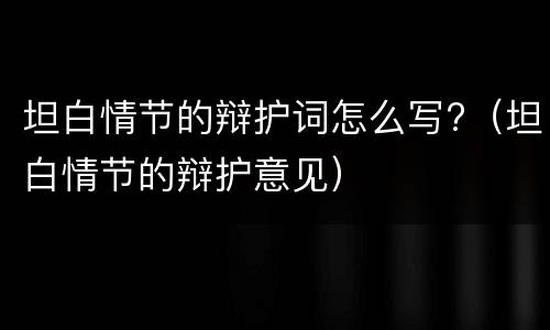 坦白情节的辩护词怎么写?（坦白情节的辩护意见）