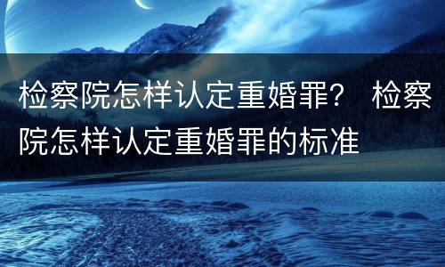 检察院怎样认定重婚罪？ 检察院怎样认定重婚罪的标准