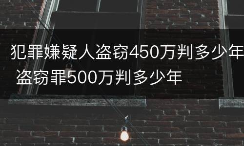 犯罪嫌疑人盗窃450万判多少年 盗窃罪500万判多少年