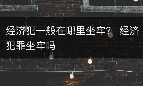经济犯一般在哪里坐牢？ 经济犯罪坐牢吗