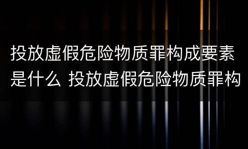 投放虚假危险物质罪构成要素是什么 投放虚假危险物质罪构成要素是什么意思