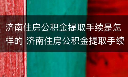 济南住房公积金提取手续是怎样的 济南住房公积金提取手续是怎样的啊