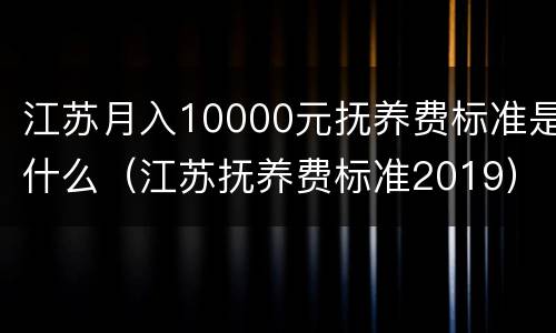 江苏月入10000元抚养费标准是什么（江苏抚养费标准2019）