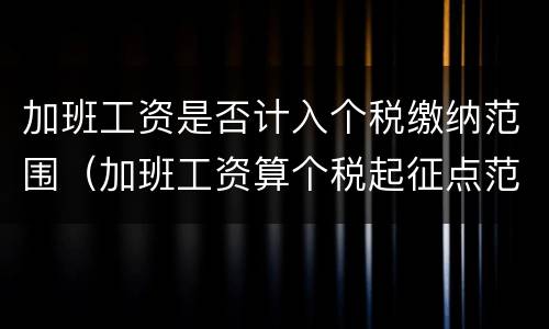 加班工资是否计入个税缴纳范围（加班工资算个税起征点范围内吗）