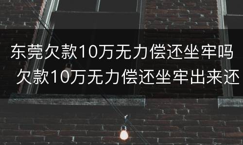 东莞欠款10万无力偿还坐牢吗 欠款10万无力偿还坐牢出来还要还钱吗