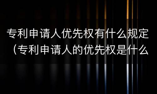 专利申请人优先权有什么规定（专利申请人的优先权是什么）