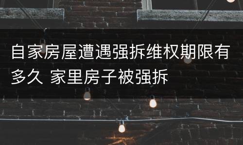 自家房屋遭遇强拆维权期限有多久 家里房子被强拆