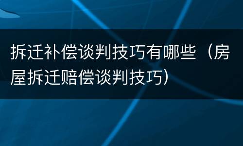 拆迁补偿谈判技巧有哪些（房屋拆迁赔偿谈判技巧）