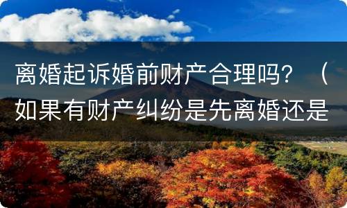 离婚起诉婚前财产合理吗？（如果有财产纠纷是先离婚还是起诉）
