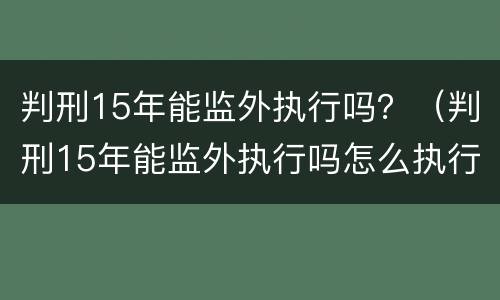 判刑15年能监外执行吗？（判刑15年能监外执行吗怎么执行）