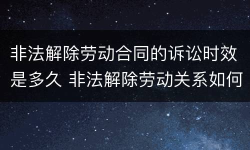 非法解除劳动合同的诉讼时效是多久 非法解除劳动关系如何赔偿