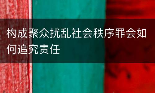 构成聚众扰乱社会秩序罪会如何追究责任