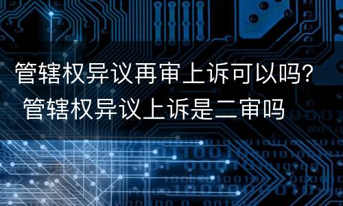 管辖权异议再审上诉可以吗？ 管辖权异议上诉是二审吗