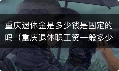 重庆退休金是多少钱是固定的吗（重庆退休职工资一般多少）