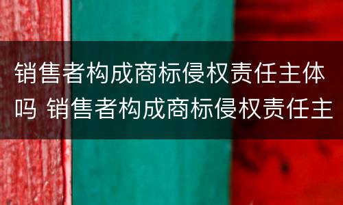 销售者构成商标侵权责任主体吗 销售者构成商标侵权责任主体吗怎么赔偿