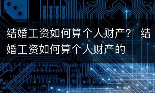 结婚工资如何算个人财产？ 结婚工资如何算个人财产的