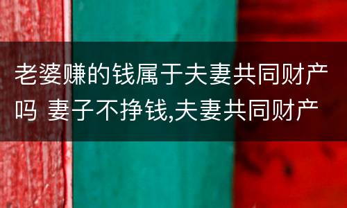 老婆赚的钱属于夫妻共同财产吗 妻子不挣钱,夫妻共同财产