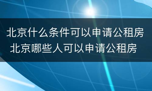 北京什么条件可以申请公租房 北京哪些人可以申请公租房
