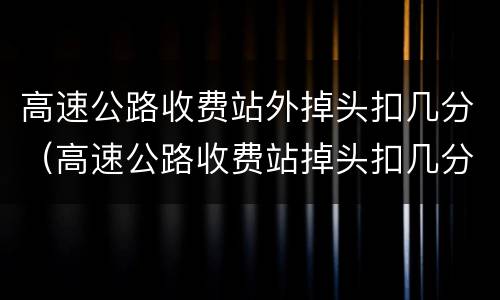 高速公路收费站外掉头扣几分（高速公路收费站掉头扣几分?）