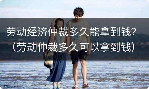 劳动经济仲裁多久能拿到钱？（劳动仲裁多久可以拿到钱）