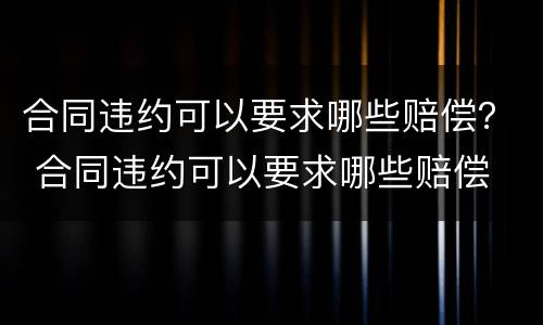 合同违约可以要求哪些赔偿？ 合同违约可以要求哪些赔偿